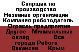 Сварщик на производство › Название организации ­ Компания-работодатель › Отрасль предприятия ­ Другое › Минимальный оклад ­ 20 000 - Все города Работа » Вакансии   . Крым,Армянск